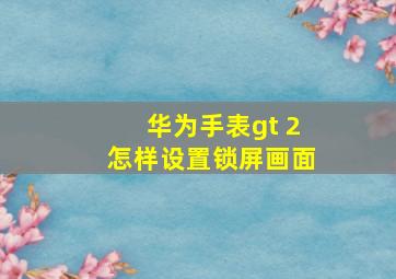 华为手表gt 2怎样设置锁屏画面